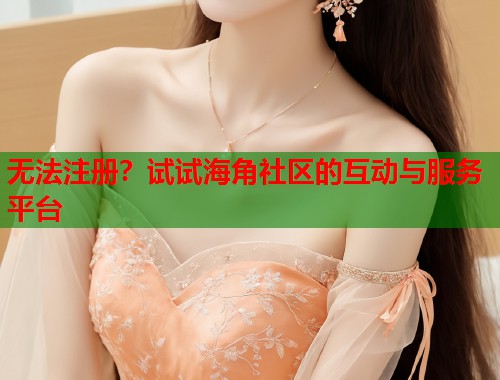 无法注册？试试海角社区的互动与服务平台  第2张