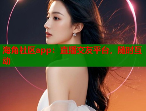 海角社区app：直播交友平台，随时互动  第2张