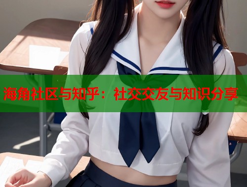 海角社区与知乎：社交交友与知识分享
