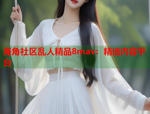 海角社区乱人精品8mav：精选内容平台  第2张