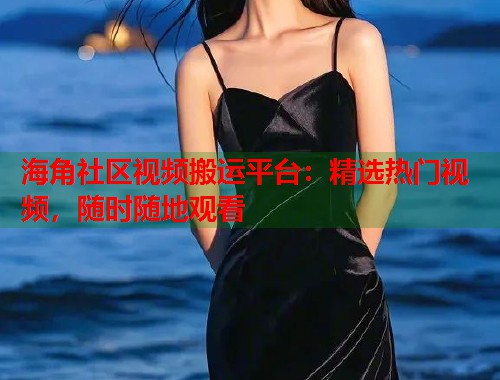 海角社区视频搬运平台：精选热门视频，随时随地观看  第2张