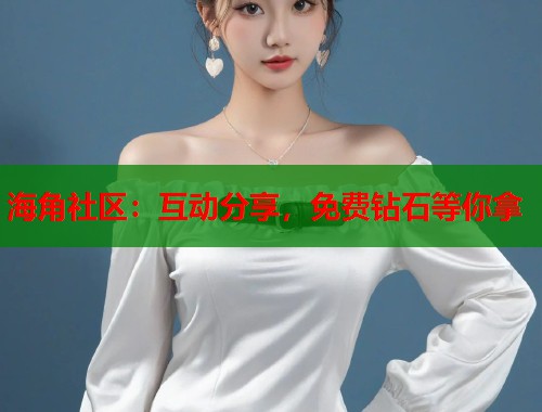 海角社区：互动分享，免费钻石等你拿  第2张