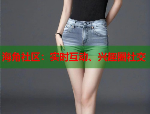 海角社区：实时互动、兴趣圈社交