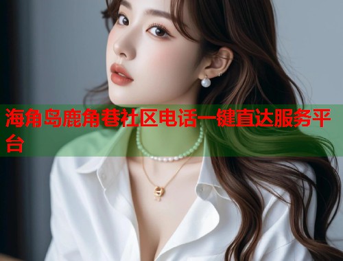 海角岛鹿角巷社区电话一键直达服务平台