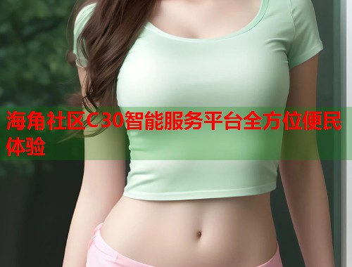 海角社区C30智能服务平台全方位便民体验  第2张