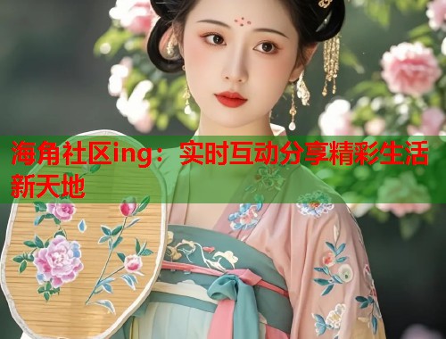 海角社区ing：实时互动分享精彩生活新天地  第2张