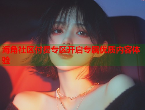 海角社区付费专区开启专属优质内容体验  第1张