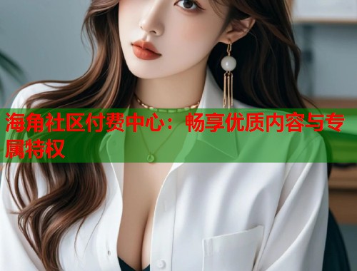 海角社区付费中心：畅享优质内容与专属特权  第1张