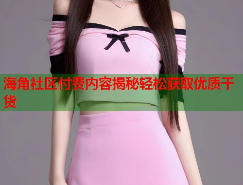 海角社区付费内容揭秘轻松获取优质干货  第1张