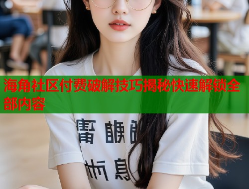 海角社区付费破解技巧揭秘快速解锁全部内容