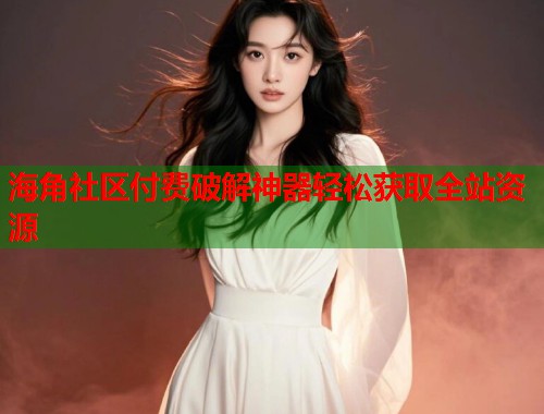海角社区付费破解神器轻松获取全站资源