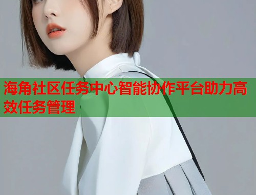 海角社区任务中心智能协作平台助力高效任务管理