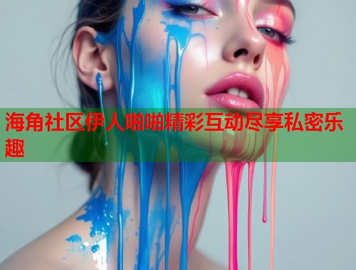 海角社区伊人啪啪精彩互动尽享私密乐趣