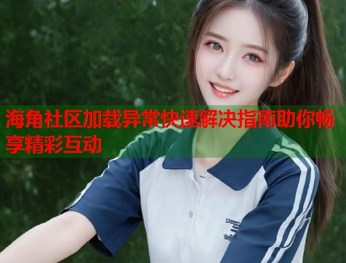 海角社区加载异常快速解决指南助你畅享精彩互动