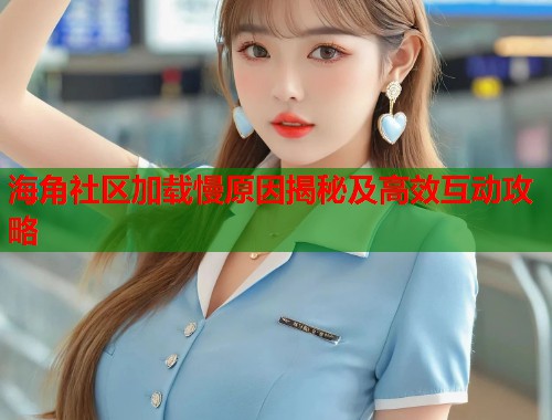 海角社区加载慢原因揭秘及高效互动攻略