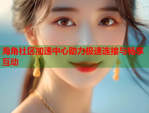 海角社区加速中心助力极速连接与畅享互动