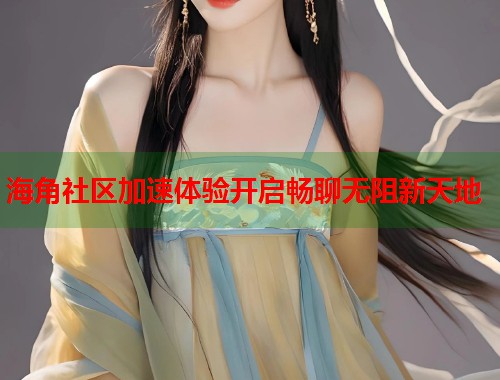 海角社区加速体验开启畅聊无阻新天地