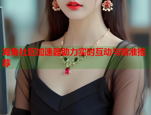 海角社区加速器助力实时互动与精准推荐