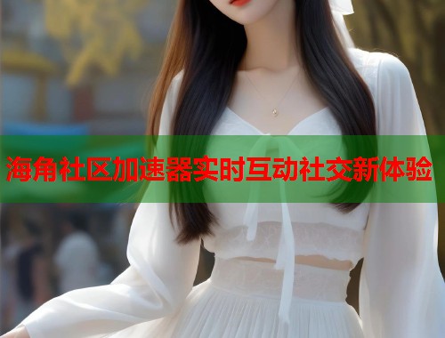 海角社区加速器实时互动社交新体验