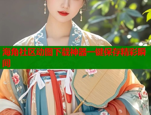 海角社区动图下载神器一键保存精彩瞬间  第2张