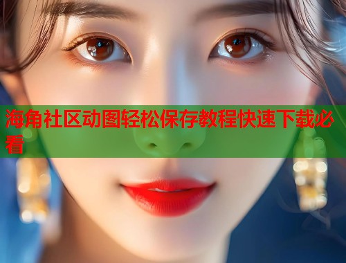 海角社区动图轻松保存教程快速下载必看
