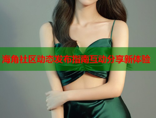 海角社区动态发布指南互动分享新体验