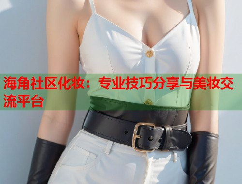 海角社区化妆：专业技巧分享与美妆交流平台