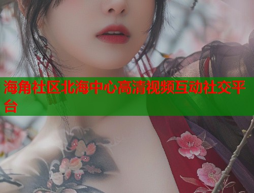 海角社区北海中心高清视频互动社交平台