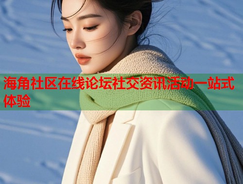 海角社区在线论坛社交资讯活动一站式体验