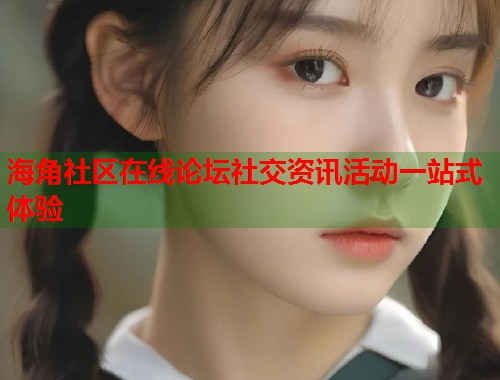 海角社区在线论坛社交资讯活动一站式体验  第2张