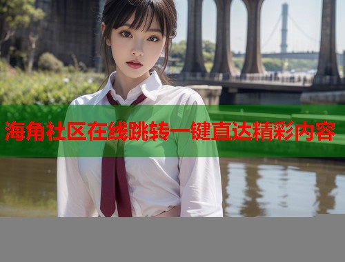 海角社区在线跳转一键直达精彩内容