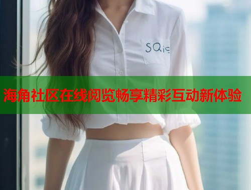 海角社区在线阅览畅享精彩互动新体验