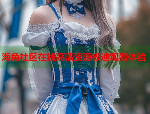 海角社区在线高清资源极速观看体验