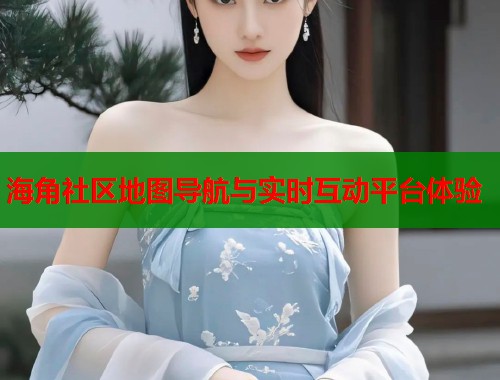 海角社区地图导航与实时互动平台体验