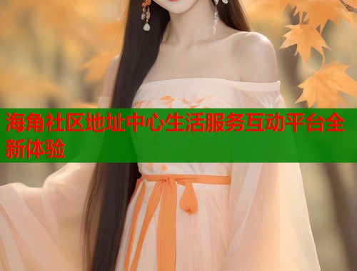 海角社区地址中心生活服务互动平台全新体验
