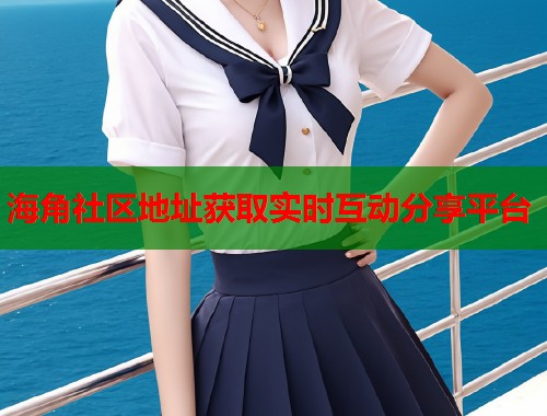 海角社区地址获取实时互动分享平台