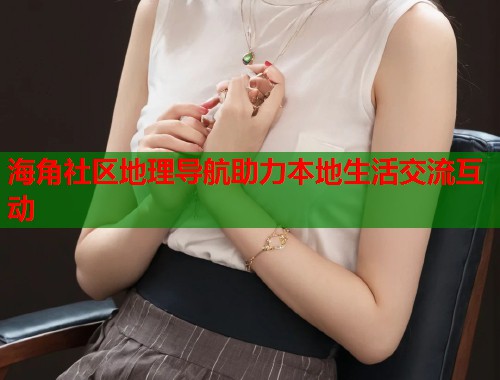 海角社区地理导航助力本地生活交流互动