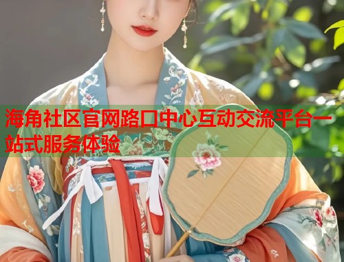 海角社区官网路口中心互动交流平台一站式服务体验
