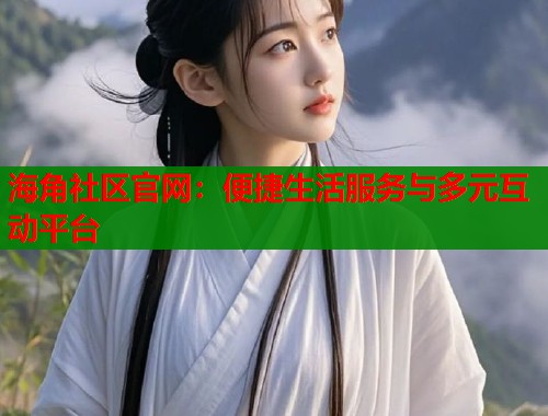海角社区官网：便捷生活服务与多元互动平台