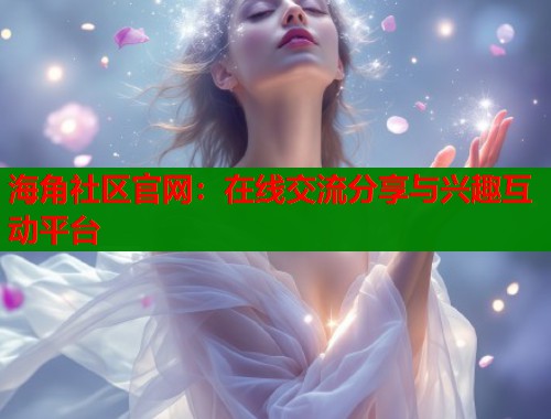 海角社区官网：在线交流分享与兴趣互动平台