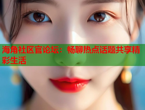 海角社区官论坛：畅聊热点话题共享精彩生活