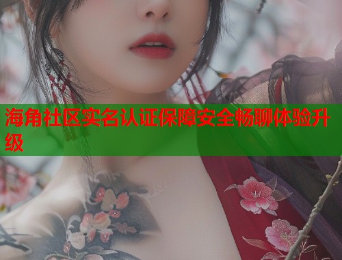 海角社区实名认证保障安全畅聊体验升级