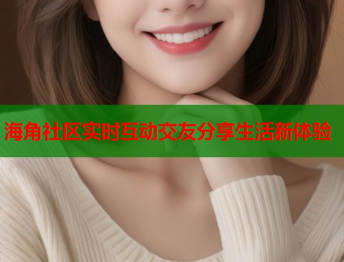 海角社区实时互动交友分享生活新体验