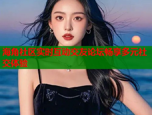 海角社区实时互动交友论坛畅享多元社交体验