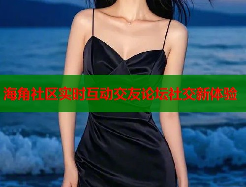 海角社区实时互动交友论坛社交新体验