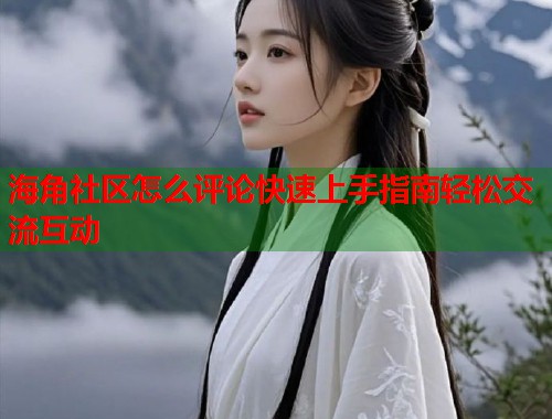 海角社区怎么评论快速上手指南轻松交流互动