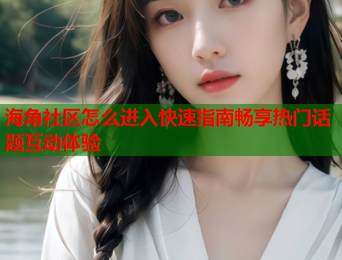 海角社区怎么进入快速指南畅享热门话题互动体验