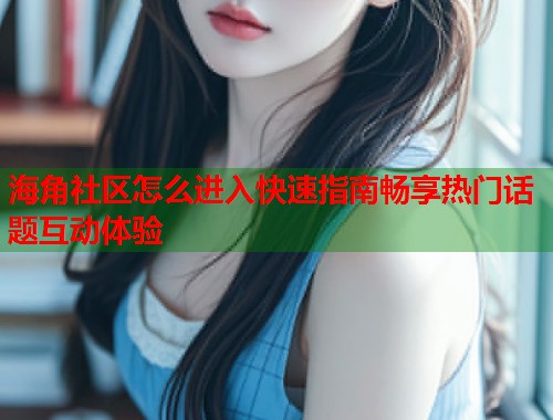 海角社区怎么进入快速指南畅享热门话题互动体验  第2张