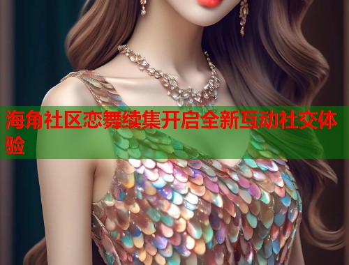 海角社区恋舞续集开启全新互动社交体验  第2张