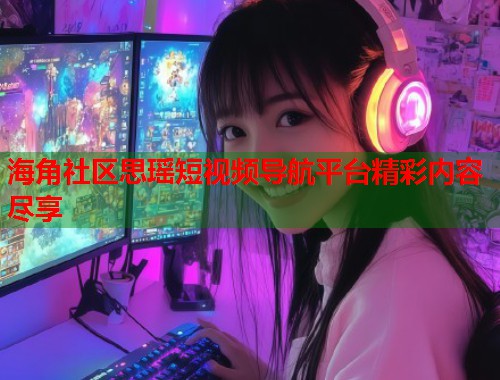 海角社区思瑶短视频导航平台精彩内容尽享